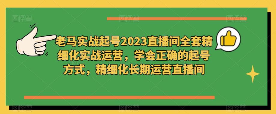 老马实战起号-直播间全套精细化实战运营-爱学资源网