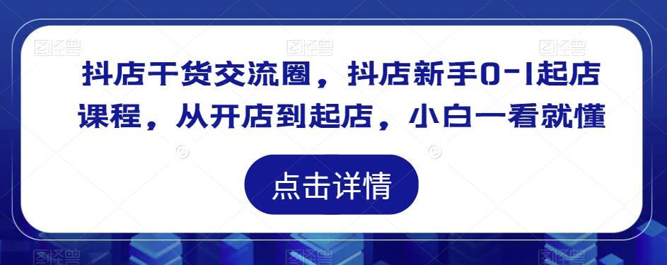 抖店干货交流圈 抖店新手0-1起店课程-爱学资源网