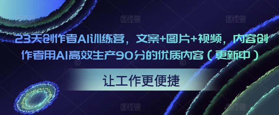 23天创作者AI训练营 内容创作者用AI高效生产90分的优质内容-爱学资源网