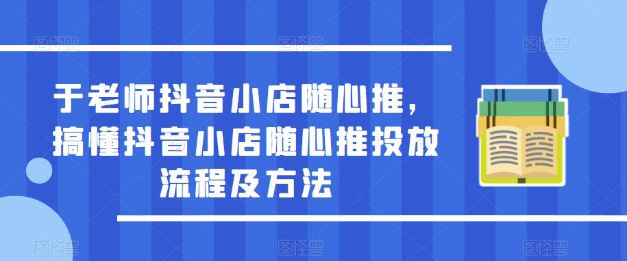 于老师抖音小店随心推 搞懂抖音小店随心推投放流程及方法-爱学资源网