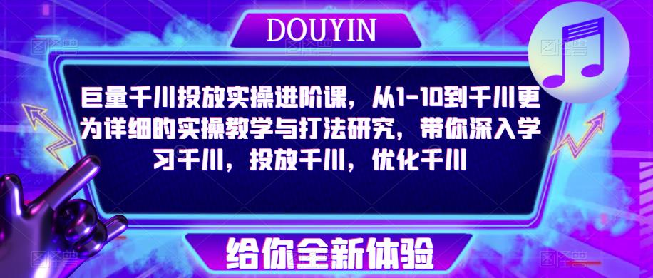 巨量千川投放实操进阶课，从1-10到千川更为详细的实操教学与打法研究-爱学资源网