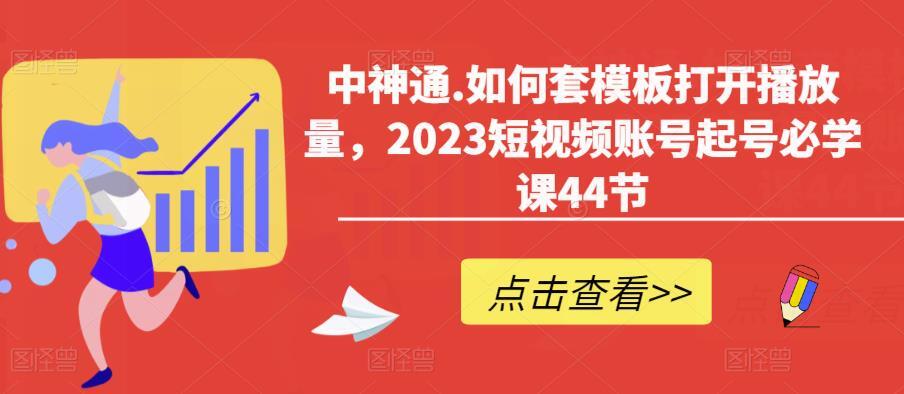 中神通·如何套模板打开播放量 2023短视频账号起号必学课44节-爱学资源网