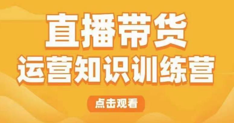 直播带货运营知识训练营 教你学会直播带货主播运营-爱学资源网