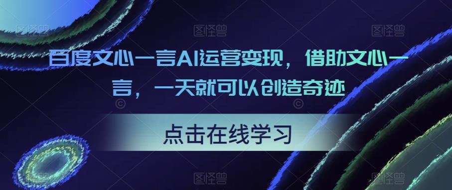 百度文心一言AI运营变现 借助文心一言 一天就可以创造奇迹-爱学资源网