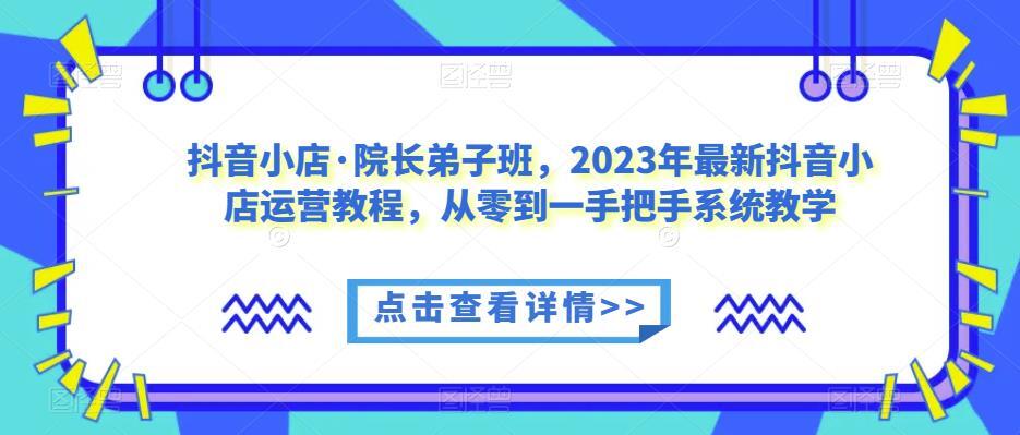 抖音小店·院长弟子班 2023年最新抖音小店运营教程-爱学资源网