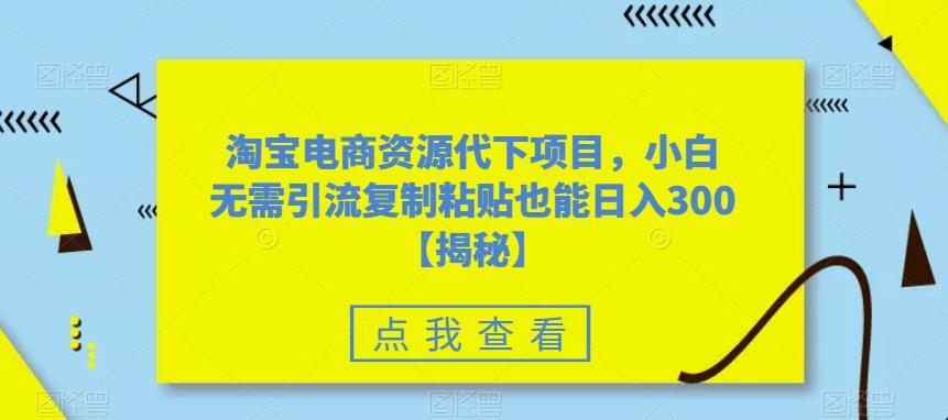 淘宝电商资源代下项目 小白无需引流复制粘贴也能日入300＋-爱学资源网