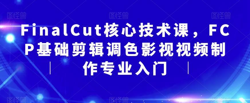 FinalCut核心技术课 FCP基础剪辑调色影视视频制作专业入门-爱学资源网