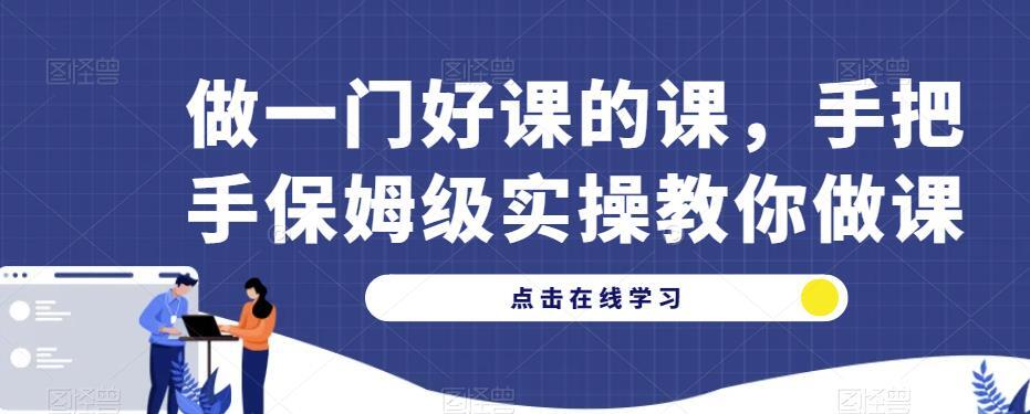 做一门好课的课 手把手保姆级实操教你做课-爱学资源网