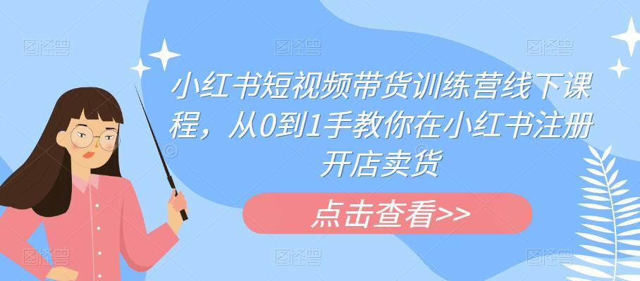 小红书短视频带货训练营线下课程 教你在小红书注册开店卖货-爱学资源网