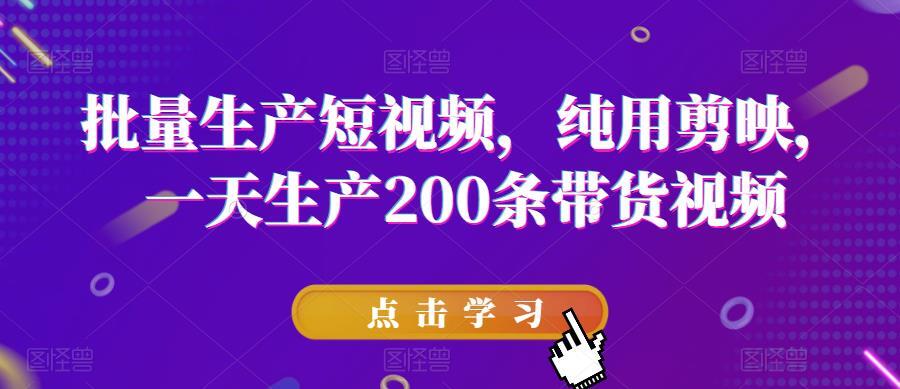 批量生产短视频 纯用剪映一天生产200条带货视频-爱学资源网