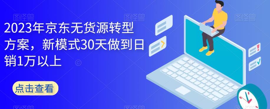 2023年京东无货源转型方案 新模式30天做到日销1万以上-爱学资源网