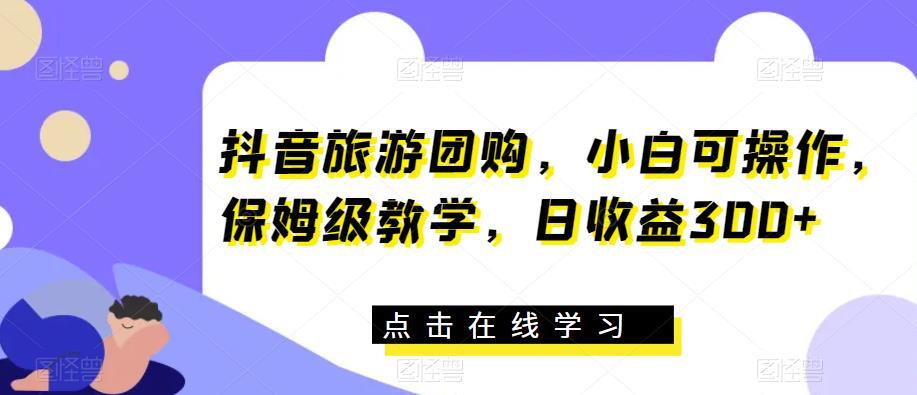 抖音旅游团购 保姆级教学日收益300+-爱学资源网